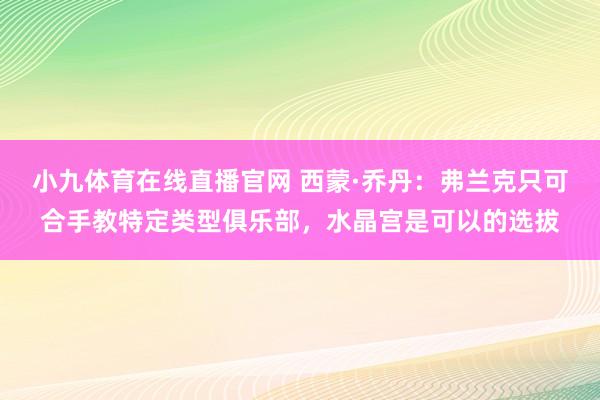 小九体育在线直播官网 西蒙·乔丹：弗兰克只可合手教特定类型俱乐部，水晶宫是可以的选拔