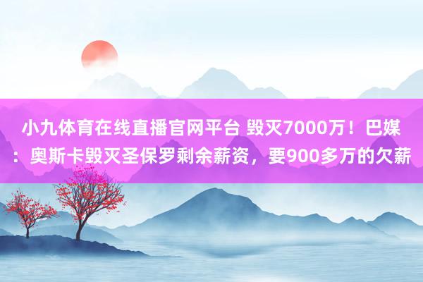 小九体育在线直播官网平台 毁灭7000万！巴媒：奥斯卡毁灭圣保罗剩余薪资，要900多万的欠薪