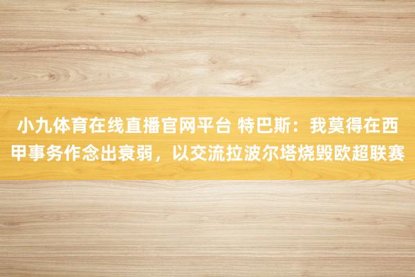 小九体育在线直播官网平台 特巴斯：我莫得在西甲事务作念出衰弱，以交流拉波尔塔烧毁欧超联赛