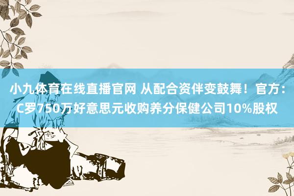 小九体育在线直播官网 从配合资伴变鼓舞！官方：C罗750万好意思元收购养分保健公司10%股权