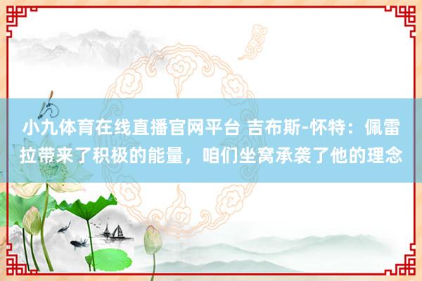 小九体育在线直播官网平台 吉布斯-怀特：佩雷拉带来了积极的能量，咱们坐窝承袭了他的理念