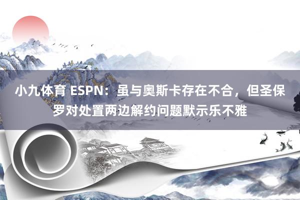 小九体育 ESPN：虽与奥斯卡存在不合，但圣保罗对处置两边解约问题默示乐不雅