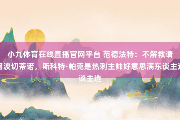 小九体育在线直播官网平台 范德法特：不解救请回波切蒂诺，斯科特·帕克是热刺主帅好意思满东谈主选