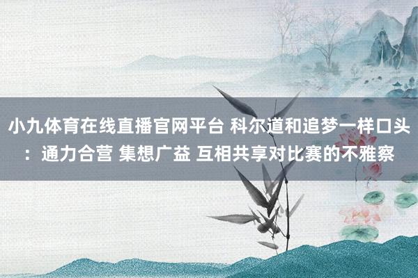 小九体育在线直播官网平台 科尔道和追梦一样口头:通力合营 集想广益 互相共享对比赛的不雅察