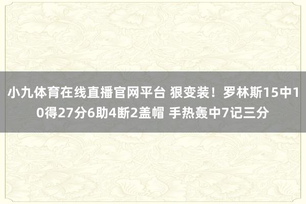 小九体育在线直播官网平台 狠变装！罗林斯15中10得27分6助4断2盖帽 手热轰中7记三分