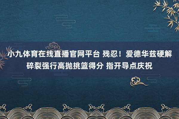 小九体育在线直播官网平台 残忍！爱德华兹硬解碎裂强行高抛挑篮得分 指开导点庆祝