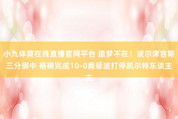 小九体育在线直播官网平台 追梦不在！波尔津吉斯三分掷中 袼褙完成10-0膺惩波打停凯尔特东谈主