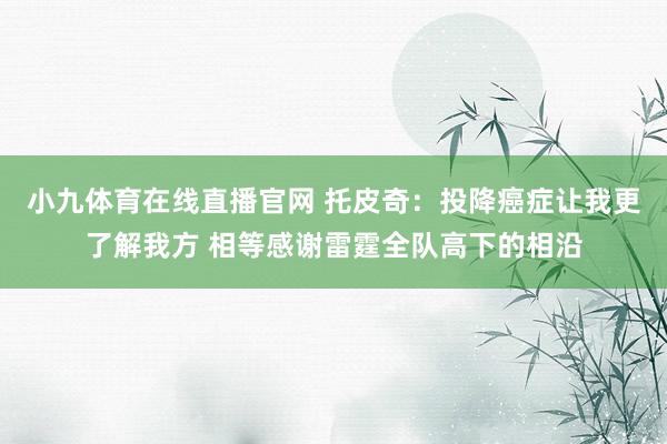 小九体育在线直播官网 托皮奇：投降癌症让我更了解我方 相等感谢雷霆全队高下的相沿