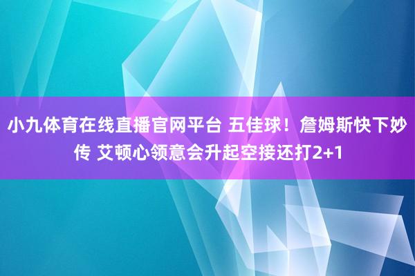 小九体育在线直播官网平台 五佳球！詹姆斯快下妙传 艾顿心领意会升起空接还打2+1