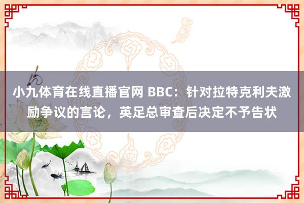 小九体育在线直播官网 BBC：针对拉特克利夫激励争议的言论，英足总审查后决定不予告状