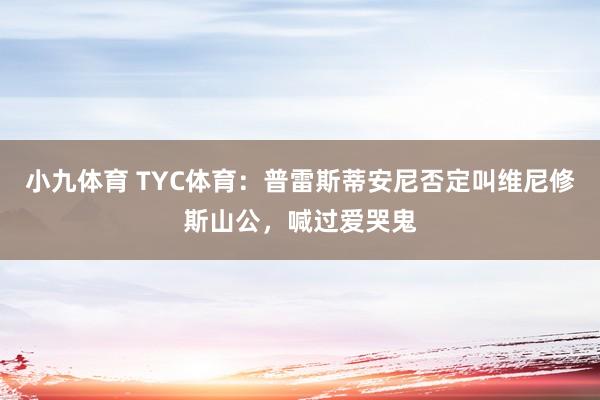 小九体育 TYC体育：普雷斯蒂安尼否定叫维尼修斯山公，喊过爱哭鬼