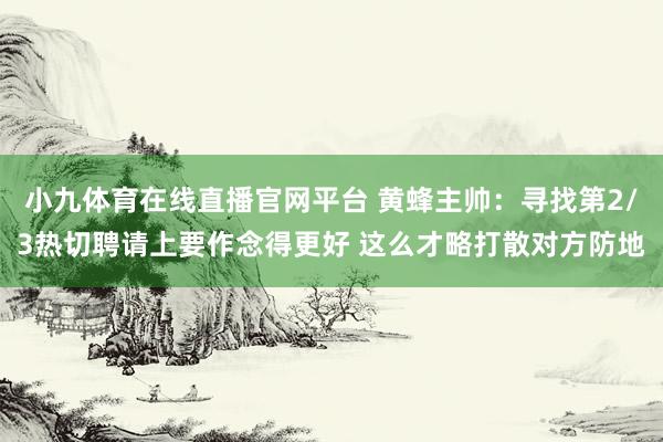 小九体育在线直播官网平台 黄蜂主帅：寻找第2/3热切聘请上要作念得更好 这么才略打散对方防地
