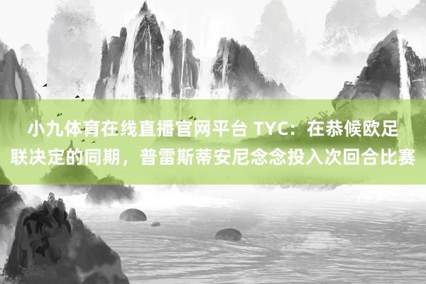 小九体育在线直播官网平台 TYC：在恭候欧足联决定的同期，普雷斯蒂安尼念念投入次回合比赛