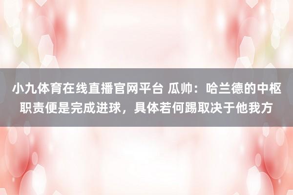 小九体育在线直播官网平台 瓜帅：哈兰德的中枢职责便是完成进球，具体若何踢取决于他我方