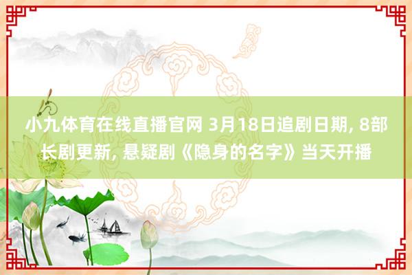 小九体育在线直播官网 3月18日追剧日期， 8部长剧更新， 悬疑剧《隐身的名字》当天开播