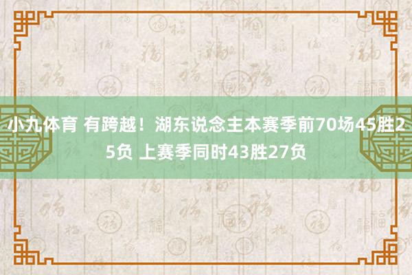 小九体育 有跨越！湖东说念主本赛季前70场45胜25负 上赛季同时43胜27负