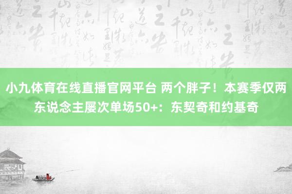 小九体育在线直播官网平台 两个胖子！本赛季仅两东说念主屡次单场50+：东契奇和约基奇