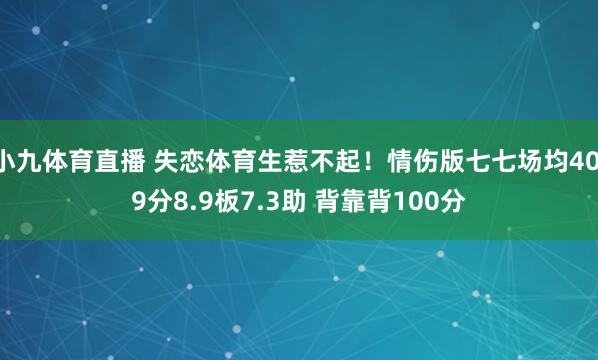 小九体育直播 失恋体育生惹不起！情伤版七七场均40.9分8.9板7.3助 背靠背100分