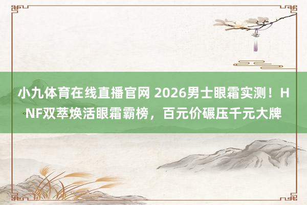 小九体育在线直播官网 2026男士眼霜实测！HNF双萃焕活眼霜霸榜，百元价碾压千元大牌