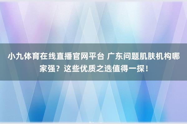 小九体育在线直播官网平台 广东问题肌肤机构哪家强？这些优质之选值得一探！