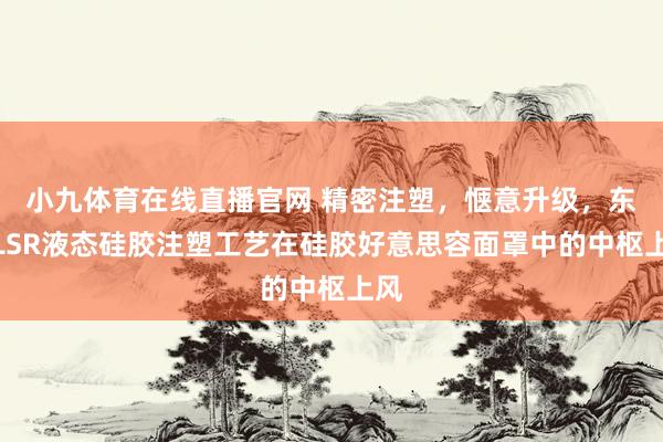 小九体育在线直播官网 精密注塑，惬意升级，东成LSR液态硅胶注塑工艺在硅胶好意思容面罩中的中枢上风