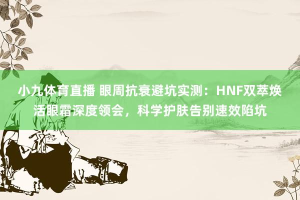 小九体育直播 眼周抗衰避坑实测:HNF双萃焕活眼霜深度领会,科学护肤告别速效陷坑