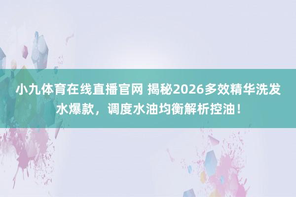 小九体育在线直播官网 揭秘2026多效精华洗发水爆款，调度水油均衡解析控油！