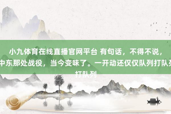 小九体育在线直播官网平台 有句话，不得不说， 中东那处战役，当今变味了。一开动还仅仅队列打队列