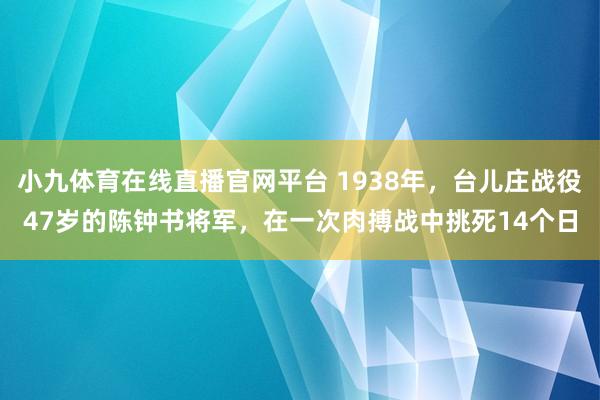 小九体育在线直播官网平台 1938年，台儿庄战役47岁的陈钟书将军，在一次肉搏战中挑死14个日