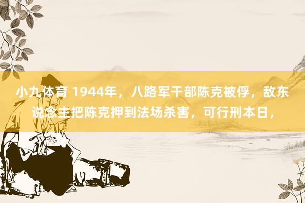 小九体育 1944年，八路军干部陈克被俘，敌东说念主把陈克押到法场杀害，可行刑本日，