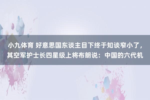小九体育 好意思国东谈主目下终于知谈窄小了，其空军护士长四星级上将布朗说：中国的六代机