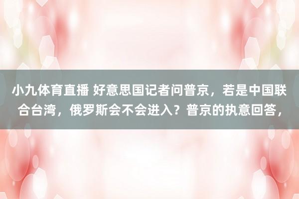 小九体育直播 好意思国记者问普京，若是中国联合台湾，俄罗斯会不会进入？普京的执意回答，