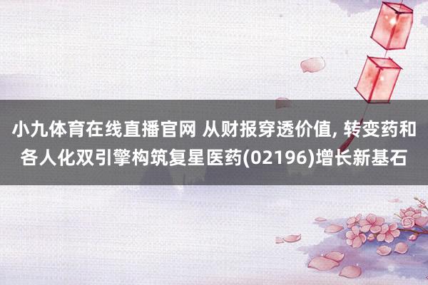 小九体育在线直播官网 从财报穿透价值， 转变药和各人化双引擎构筑复星医药(02196)增长新基石