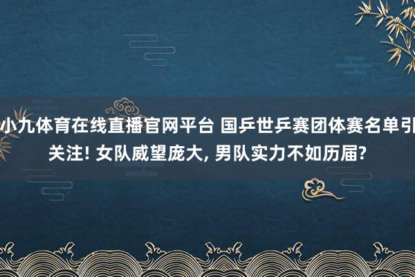 小九体育在线直播官网平台 国乒世乒赛团体赛名单引关注! 女队威望庞大， 男队实力不如历届?