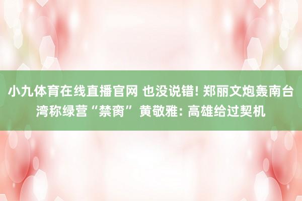小九体育在线直播官网 也没说错! 郑丽文炮轰南台湾称绿营“禁脔” 黄敬雅: 高雄给过契机