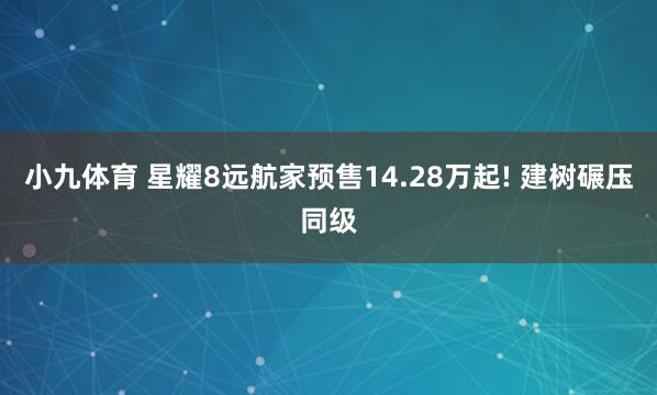 小九体育 星耀8远航家预售14.28万起! 建树碾压同级