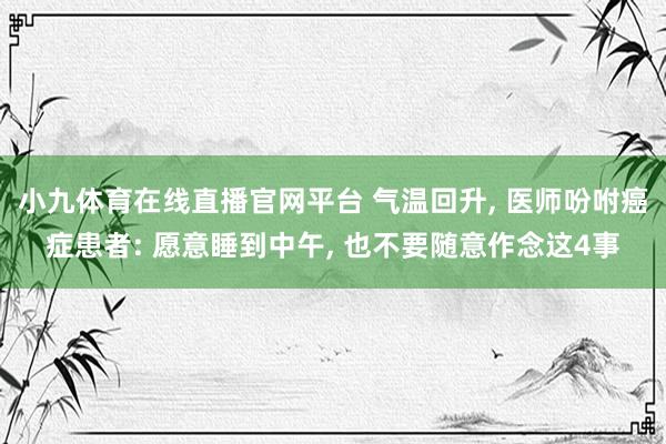 小九体育在线直播官网平台 气温回升， 医师吩咐癌症患者: 愿意睡到中午， 也不要随意作念这4事