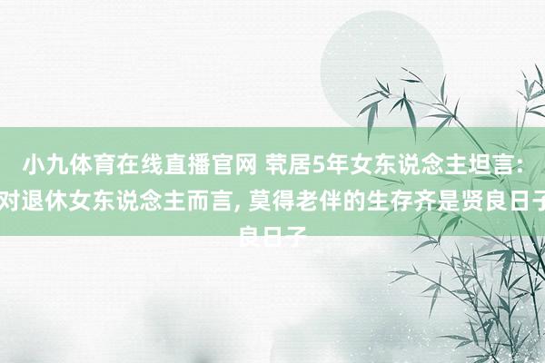 小九体育在线直播官网 茕居5年女东说念主坦言: 对退休女东说念主而言， 莫得老伴的生存齐是贤良日子