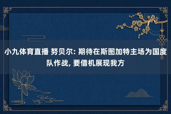 小九体育直播 努贝尔: 期待在斯图加特主场为国度队作战， 要借机展现我方