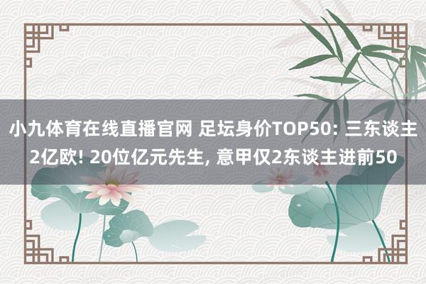 小九体育在线直播官网 足坛身价TOP50: 三东谈主2亿欧! 20位亿元先生， 意甲仅2东谈主进前50