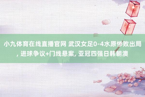小九体育在线直播官网 武汉女足0-4水原惨败出局， 进球争议+门线悬案， 亚冠四强日韩朝澳