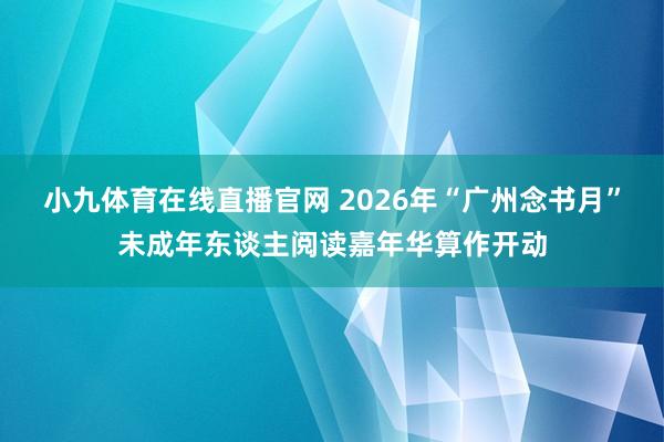 小九体育在线直播官网 2026年“广州念书月”未成年东谈主阅读嘉年华算作开动