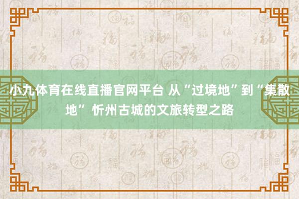小九体育在线直播官网平台 从“过境地”到“集散地” 忻州古城的文旅转型之路
