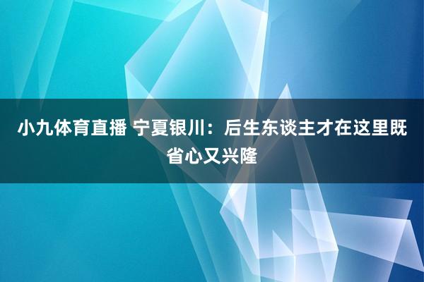 小九体育直播 宁夏银川：后生东谈主才在这里既省心又兴隆