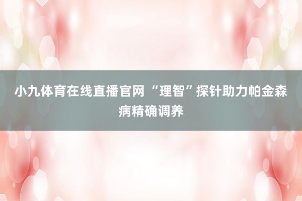 小九体育在线直播官网 “理智”探针助力帕金森病精确调养