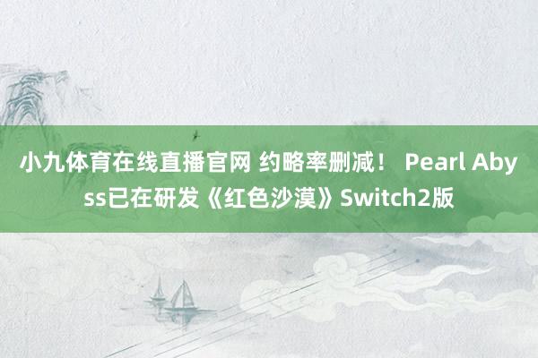 小九体育在线直播官网 约略率删减！ Pearl Abyss已在研发《红色沙漠》Switch2版
