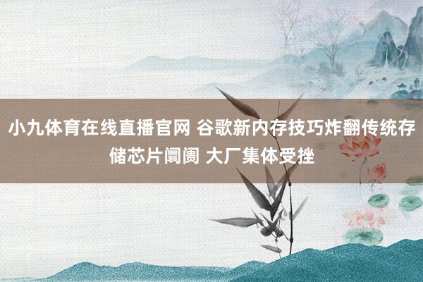 小九体育在线直播官网 谷歌新内存技巧炸翻传统存储芯片阛阓 大厂集体受挫