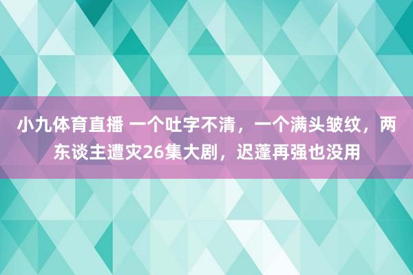 小九体育直播 一个吐字不清，一个满头皱纹，两东谈主遭灾26集大剧，迟蓬再强也没用