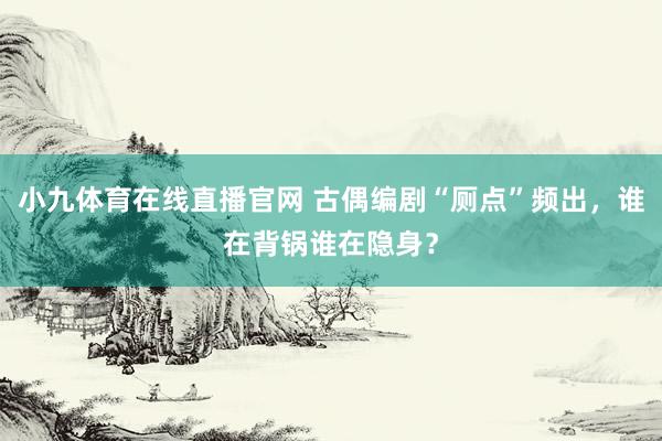 小九体育在线直播官网 古偶编剧“厕点”频出，谁在背锅谁在隐身？