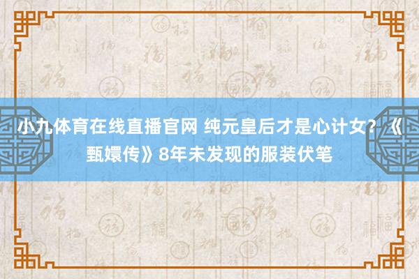 小九体育在线直播官网 纯元皇后才是心计女？《甄嬛传》8年未发现的服装伏笔